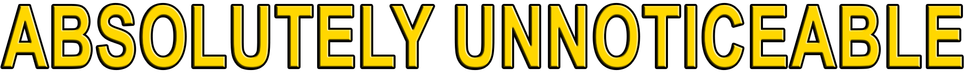 ABSOLUTELY UNNOTICEABLE